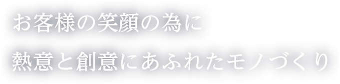 お客様の笑顔の為に熱意と創意にあふれたモノづくり